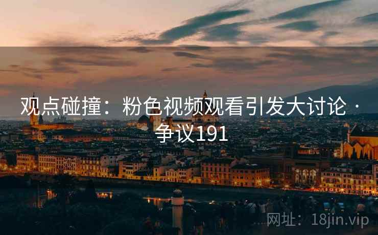 观点碰撞:粉色视频观看引发大讨论 · 争议191 第2张 观点碰撞:粉色视频观看引发大讨论 · 争议191 第2张