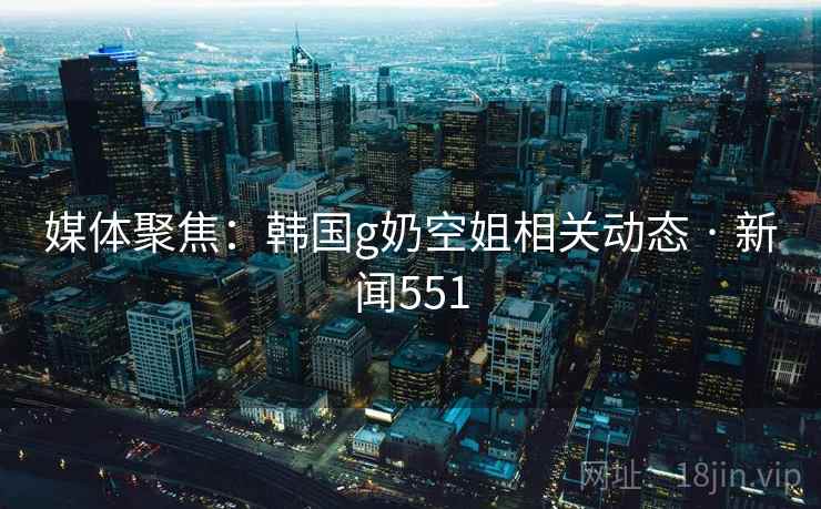 媒体聚焦：韩国g奶空姐相关动态 · 新闻551  第2张